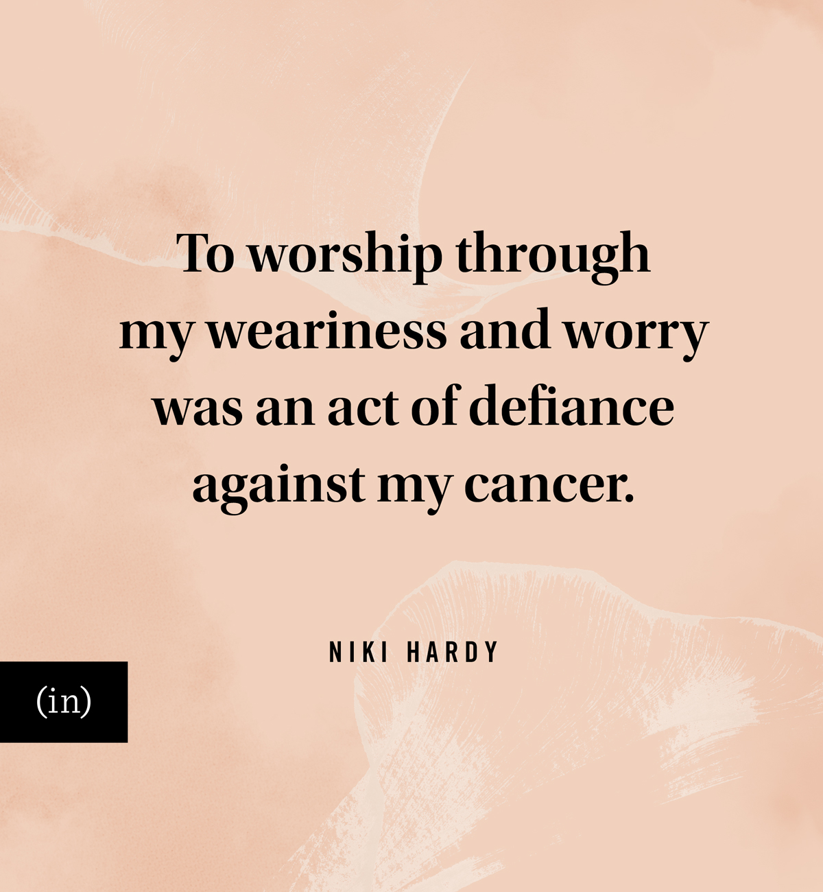 To worship through my weariness and worry was an act of defiance against my cancer. -Niki Hardy
