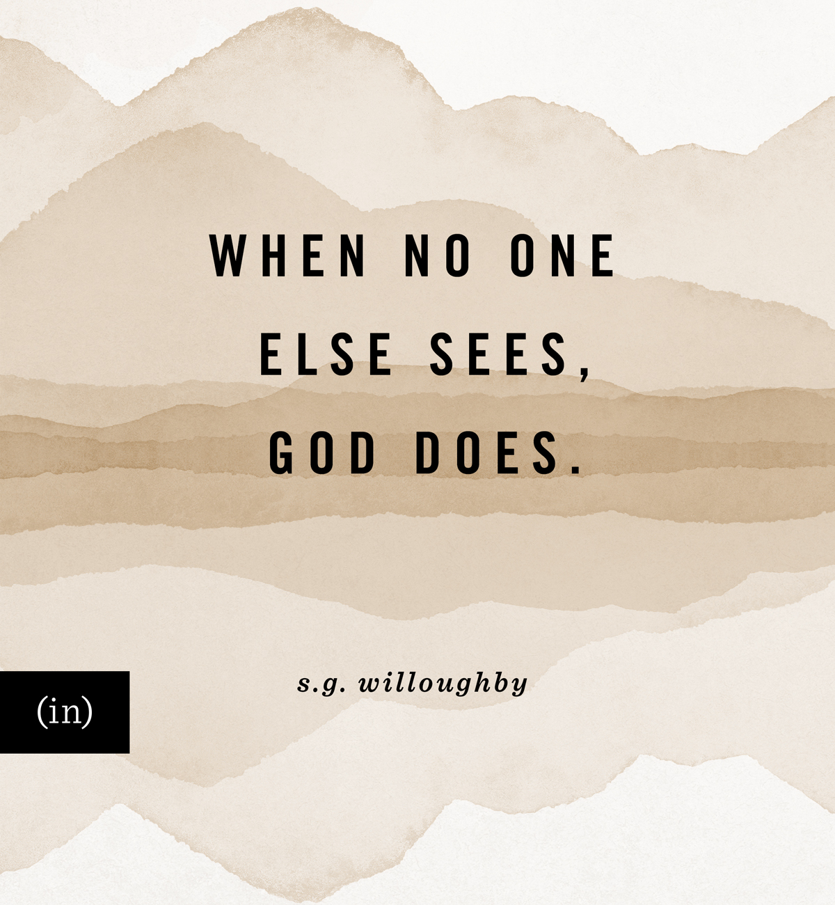 When no one else sees, God does. -S.G. Willoughby
