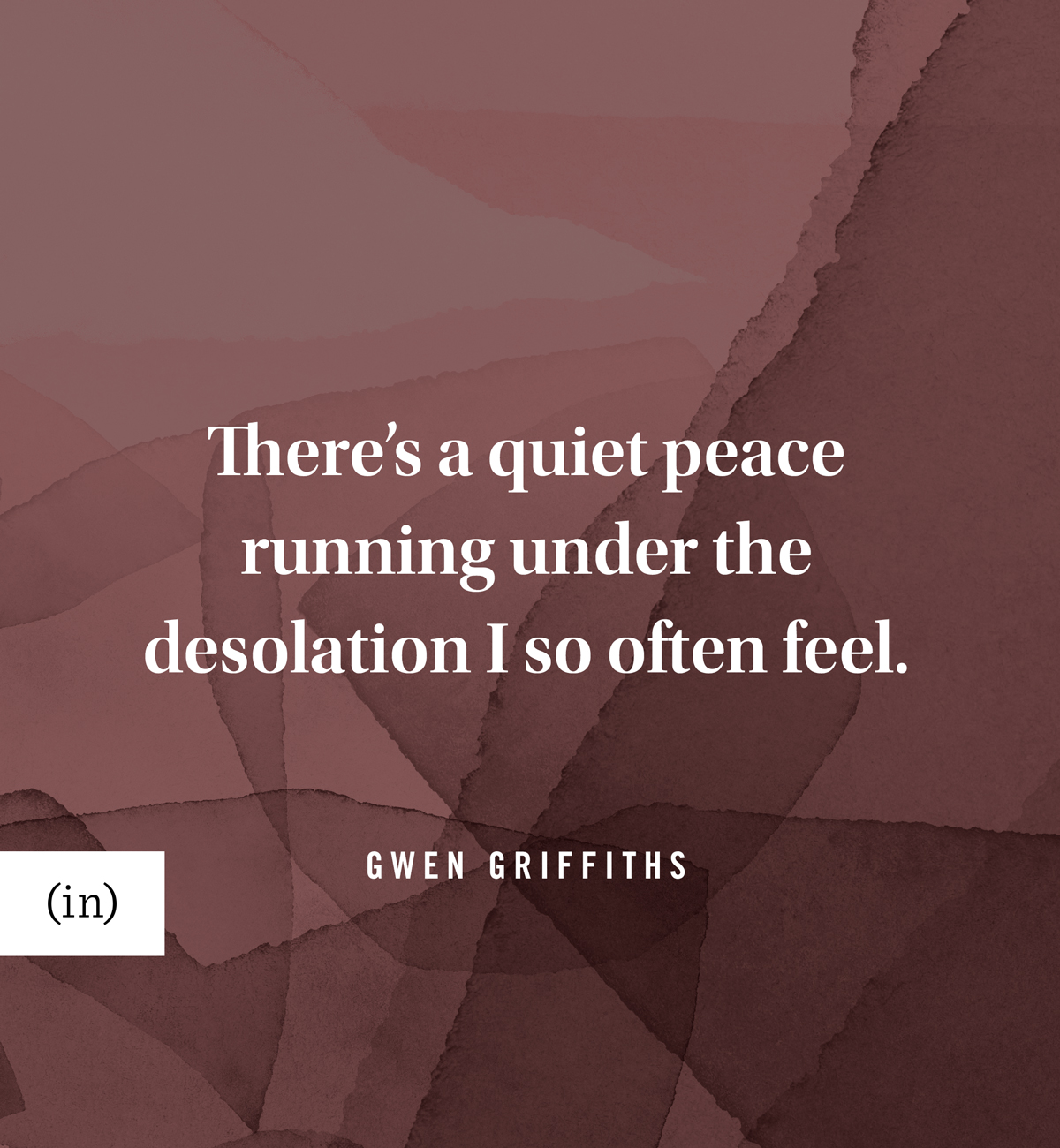 There’s a quiet peace running under the desolation I so often feel. -Gwen Griffiths