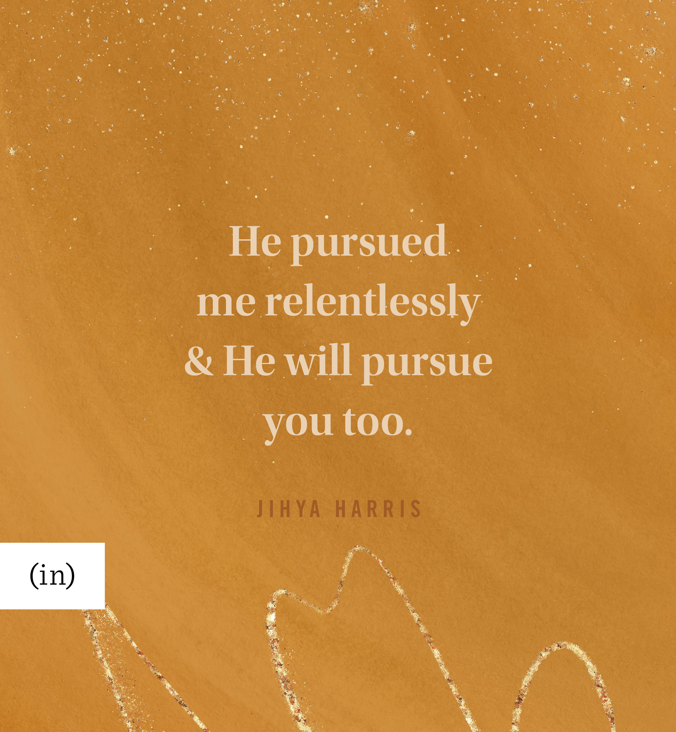 He pursued me relentlessly and He will pursue you too. -Jihya Harris