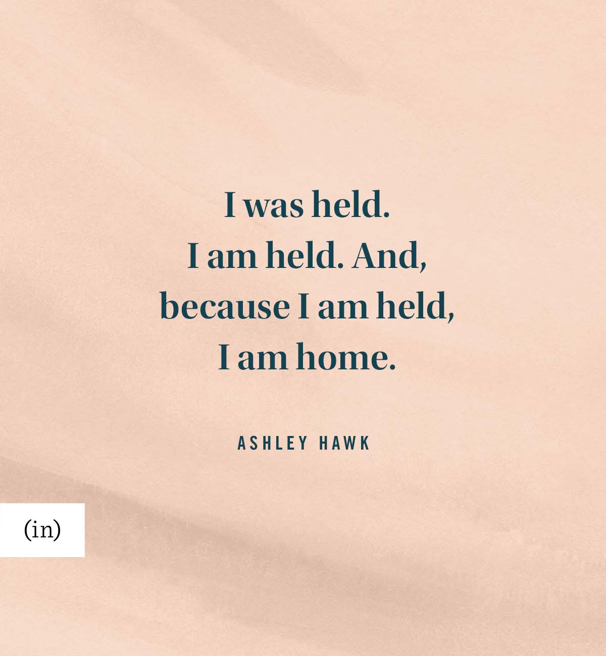 I was held. I am held. And, because I am held, I am home. -Ashley Hawk