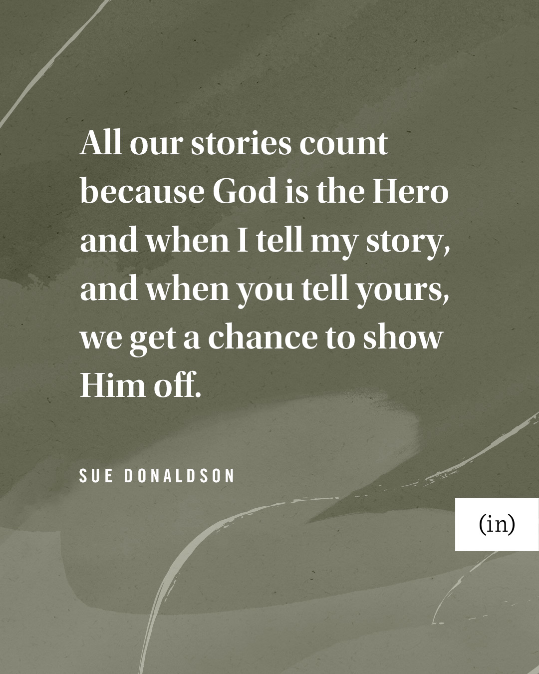 All our stories count because God is the Hero and when I tell my story, and when you tell yours, we get a chance to show Him off. -Sue Donaldson