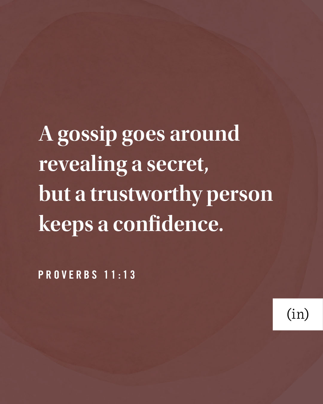 “A gossip goes around revealing a secret, but a trustworthy person keeps a confidence.” Proverbs 11:13