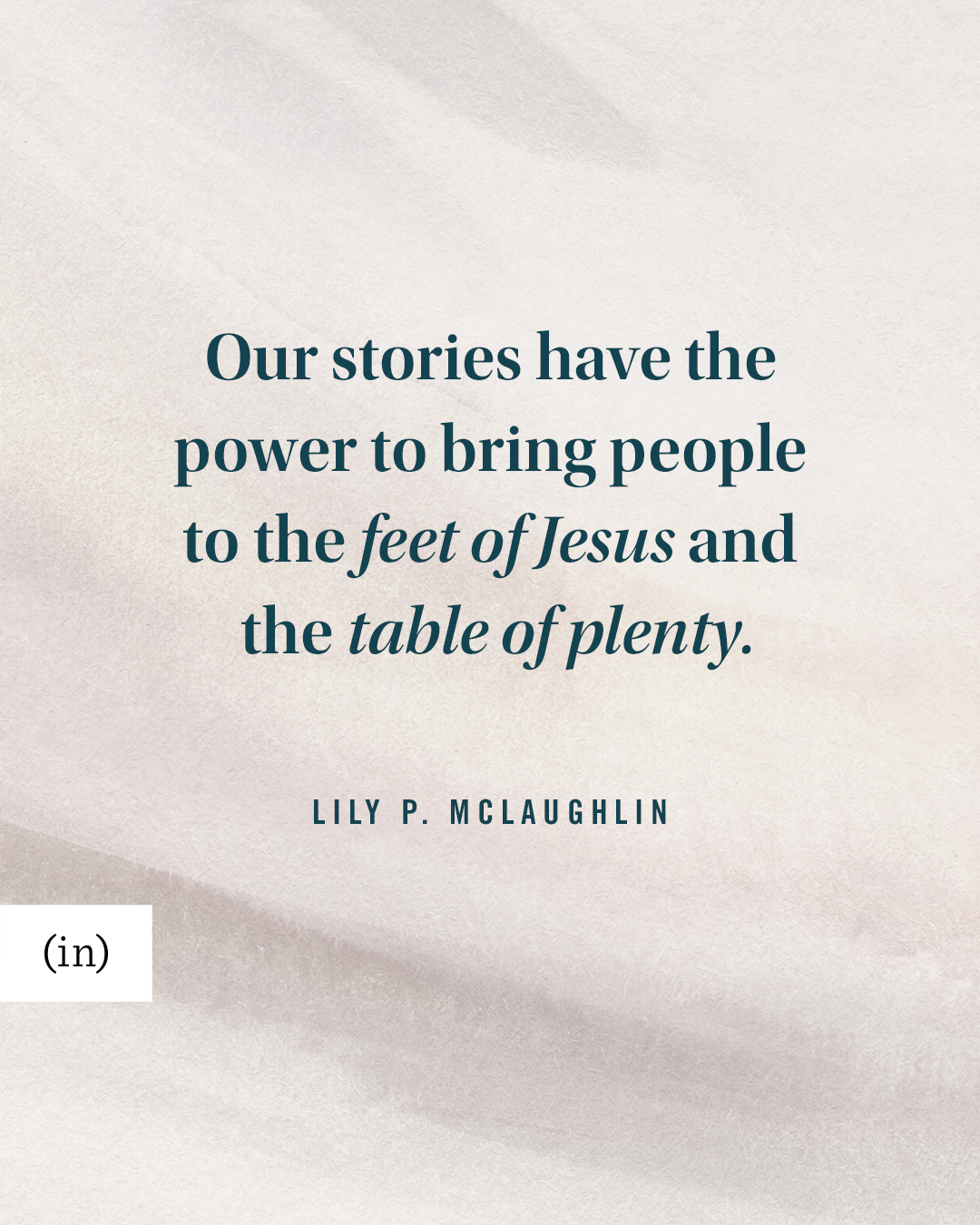 Our stories have the power to bring people to the feet of Jesus and the table of plenty. -Lily P. McLaughlin
